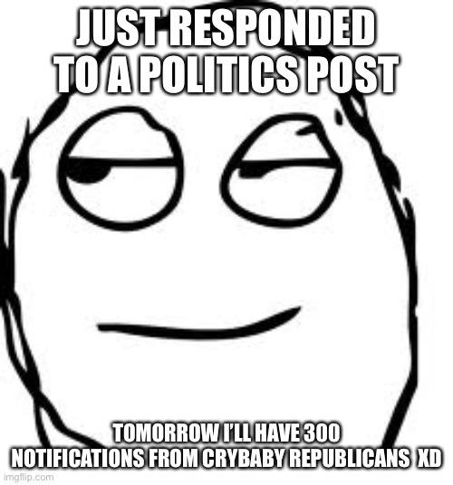 Smirk Rage Face | JUST RESPONDED TO A POLITICS POST; TOMORROW I’LL HAVE 300 NOTIFICATIONS FROM CRYBABY REPUBLICANS  XD | image tagged in memes,smirk rage face | made w/ Imgflip meme maker