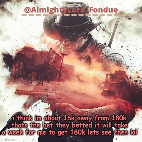 16k away LETSSS GOOO | i think im about 16k away from 180k thats the bet they betted it will take a week for me to get 180k lets see then lol | image tagged in arthur morgan temp-fondue | made w/ Imgflip meme maker