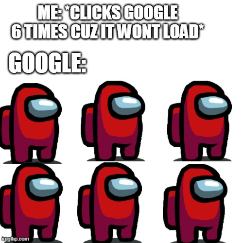 i just did | ME: *CLICKS GOOGLE 6 TIMES CUZ IT WONT LOAD*; GOOGLE: | image tagged in memes,blank transparent square | made w/ Imgflip meme maker