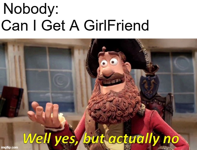 Well Yes, But Actually | Nobody:; Can I Get A GirlFriend | image tagged in memes,well yes but actually no | made w/ Imgflip meme maker