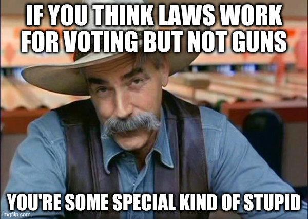 Many countries easily control gun violence, so why can't the USA? | IF YOU THINK LAWS WORK FOR VOTING BUT NOT GUNS; YOU'RE SOME SPECIAL KIND OF STUPID | image tagged in sam elliott special kind of stupid,obtuse,stubborn,tradition | made w/ Imgflip meme maker
