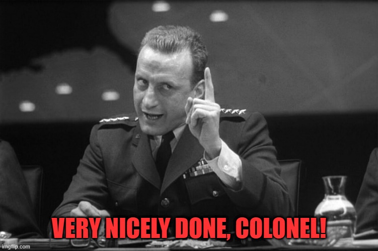 Dr Strangelove Mineshaft Gap | VERY NICELY DONE, COLONEL! | image tagged in dr strangelove mineshaft gap | made w/ Imgflip meme maker