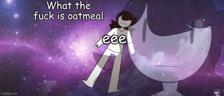 What the FUCK is oatmeal | eee | image tagged in what the fuck is oatmeal | made w/ Imgflip meme maker