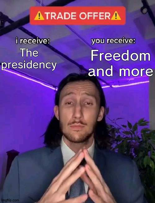 I got to be honest, if I was in the voters shoes, I would accept | The presidency; Freedom and more | image tagged in trade offer,presidency | made w/ Imgflip meme maker