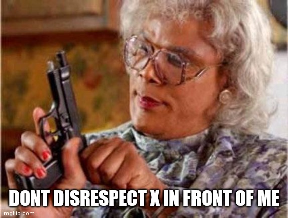 Madea | DONT DISRESPECT X IN FRONT OF ME | image tagged in madea | made w/ Imgflip meme maker