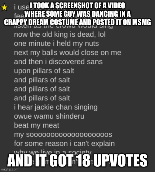 msmg still surprises me | I TOOK A SCREENSHOT OF A VIDEO WHERE SOME GUY WAS DANCING IN A CRAPPY DREAM COSTUME AND POSTED IT ON MSMG; AND IT GOT 18 UPVOTES | image tagged in i used to roll the dice | made w/ Imgflip meme maker