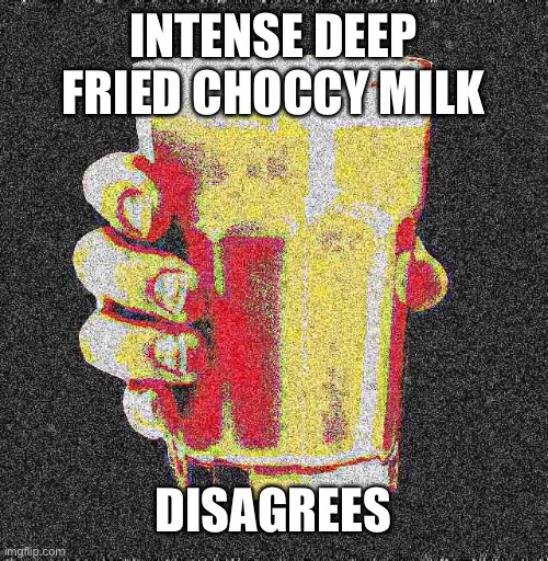 Intense Deep Fried Choccy Milk | INTENSE DEEP FRIED CHOCCY MILK DISAGREES | image tagged in intense deep fried choccy milk | made w/ Imgflip meme maker