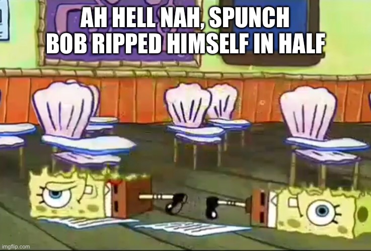 AH HELL NAH, SPUNCH BOB RIPPED HIMSELF IN HALF | made w/ Imgflip meme maker