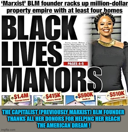 BLM Manors | THE CAPITALIST (PREVIOUSLY MARXIST) BLM FOUNDER 
THANKS ALL HER DONORS FOR HELPING HER REACH
THE AMERICAN DREAM ! | image tagged in political meme,blm,black lives matter,marxist,capitalism,american dream | made w/ Imgflip meme maker