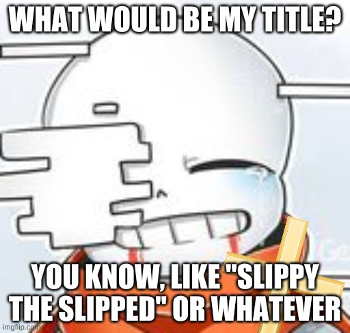 bored | WHAT WOULD BE MY TITLE? YOU KNOW, LIKE "SLIPPY THE SLIPPED" OR WHATEVER | image tagged in after sans with cross | made w/ Imgflip meme maker