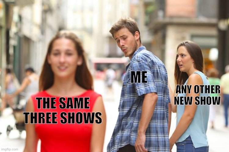 Distracted Boyfriend Meme | ME; ANY OTHER NEW SHOW; THE SAME THREE SHOWS | image tagged in memes,distracted boyfriend | made w/ Imgflip meme maker