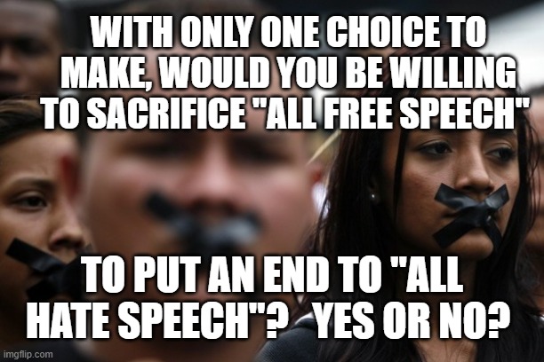 Why or why not. | WITH ONLY ONE CHOICE TO MAKE, WOULD YOU BE WILLING TO SACRIFICE "ALL FREE SPEECH"; TO PUT AN END TO "ALL HATE SPEECH"?   YES OR NO? | image tagged in free speech,constitution,cancel culture,church,donald trump approves | made w/ Imgflip meme maker