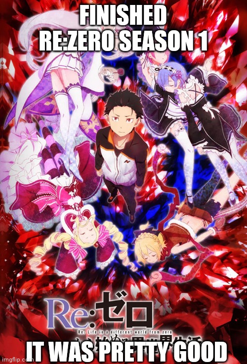 FINISHED RE:ZERO SEASON 1; IT WAS PRETTY GOOD | made w/ Imgflip meme maker