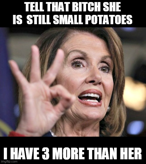 pelosi ok | TELL THAT BITCH SHE IS  STILL SMALL POTATOES I HAVE 3 MORE THAN HER | image tagged in pelosi ok | made w/ Imgflip meme maker
