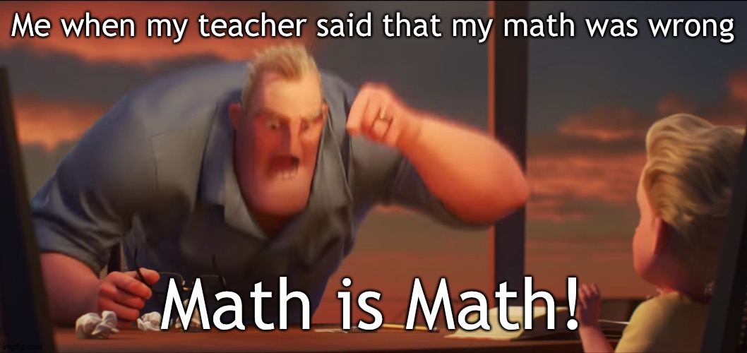 math is math | Me when my teacher said that my math was wrong; Math is Math! | image tagged in math is math | made w/ Imgflip meme maker