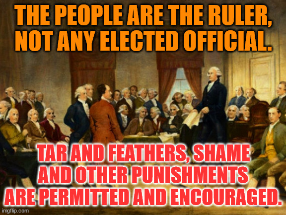 the founding fathers | THE PEOPLE ARE THE RULER, NOT ANY ELECTED OFFICIAL. TAR AND FEATHERS, SHAME AND OTHER PUNISHMENTS ARE PERMITTED AND ENCOURAGED. | image tagged in the founding fathers | made w/ Imgflip meme maker