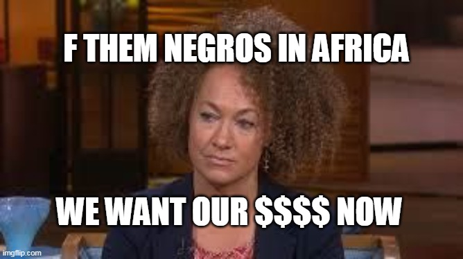 Rachael Dozel | WE WANT OUR $$$$ NOW F THEM NEGROS IN AFRICA | image tagged in rachael dozel | made w/ Imgflip meme maker