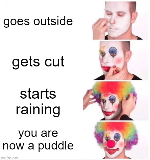 It all makes sense | goes outside; gets cut; starts raining; you are now a puddle | image tagged in memes,clown applying makeup | made w/ Imgflip meme maker