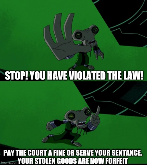 STOP! YOU HAVE VIOLATED THE LAW! PAY THE COURT A FINE OR SERVE YOUR SENTANCE.
YOUR STOLEN GOODS ARE NOW FORFEIT | image tagged in Ben10 | made w/ Imgflip meme maker