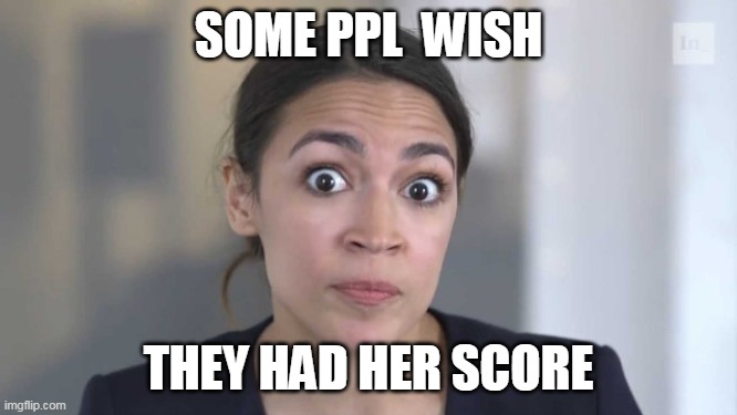 Crazy Alexandria Ocasio-Cortez | SOME PPL  WISH THEY HAD HER SCORE | image tagged in crazy alexandria ocasio-cortez | made w/ Imgflip meme maker