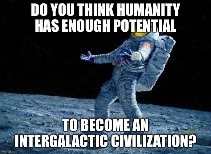 Do you? Leave a comment below. | DO YOU THINK HUMANITY HAS ENOUGH POTENTIAL; TO BECOME AN INTERGALACTIC CIVILIZATION? | image tagged in astronaut | made w/ Imgflip meme maker