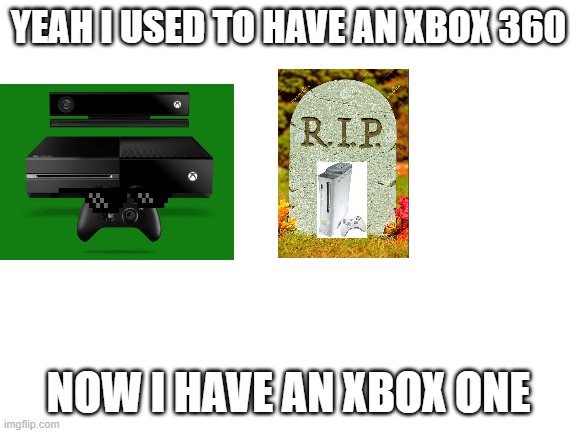 Blank White Template | YEAH I USED TO HAVE AN XBOX 360 NOW I HAVE AN XBOX ONE | image tagged in blank white template | made w/ Imgflip meme maker