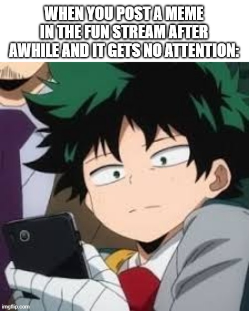 90% of the users in the fun stream now: | WHEN YOU POST A MEME IN THE FUN STREAM AFTER AWHILE AND IT GETS NO ATTENTION: | image tagged in deku dissapointed | made w/ Imgflip meme maker