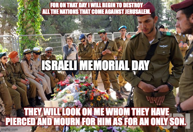Mourning the One They Pierced | FOR ON THAT DAY I WILL BEGIN TO DESTROY ALL THE NATIONS THAT COME AGAINST JERUSALEM. ISRAELI MEMORIAL DAY; THEY WILL LOOK ON ME WHOM THEY HAVE PIERCED AND MOURN FOR HIM AS FOR AN ONLY SON. | image tagged in house-of-david,people-of-isreal,deep-sorrow,prayer | made w/ Imgflip meme maker