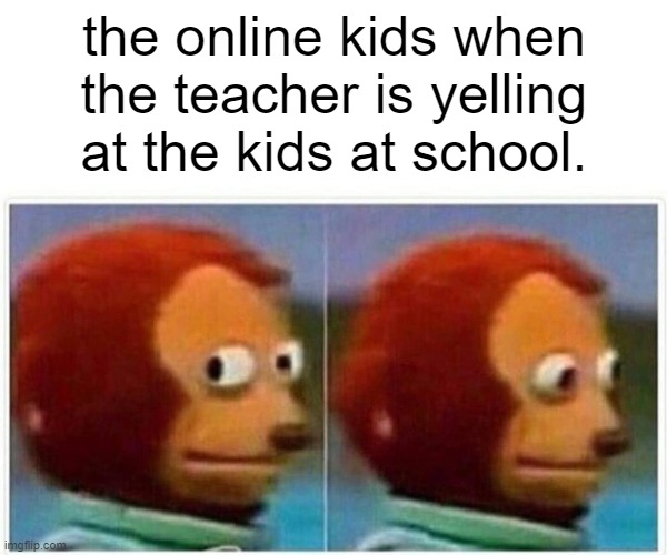 Yes this happened today | the online kids when the teacher is yelling at the kids at school. | image tagged in memes,monkey puppet,teacher,online school | made w/ Imgflip meme maker