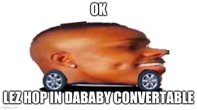 DaBaby Car | OK LEZ HOP IN DABABY CONVERTABLE | image tagged in dababy car | made w/ Imgflip meme maker