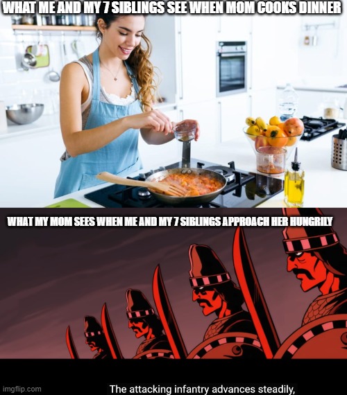 the attacking infantry advances steadily | WHAT ME AND MY 7 SIBLINGS SEE WHEN MOM COOKS DINNER; WHAT MY MOM SEES WHEN ME AND MY 7 SIBLINGS APPROACH HER HUNGRILY | image tagged in dinner,battle | made w/ Imgflip meme maker