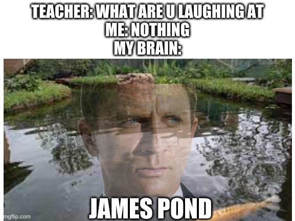 james pond...hahaha | TEACHER: WHAT ARE U LAUGHING AT
ME: NOTHING
MY BRAIN:; JAMES POND | image tagged in teacher what are you laughing at | made w/ Imgflip meme maker