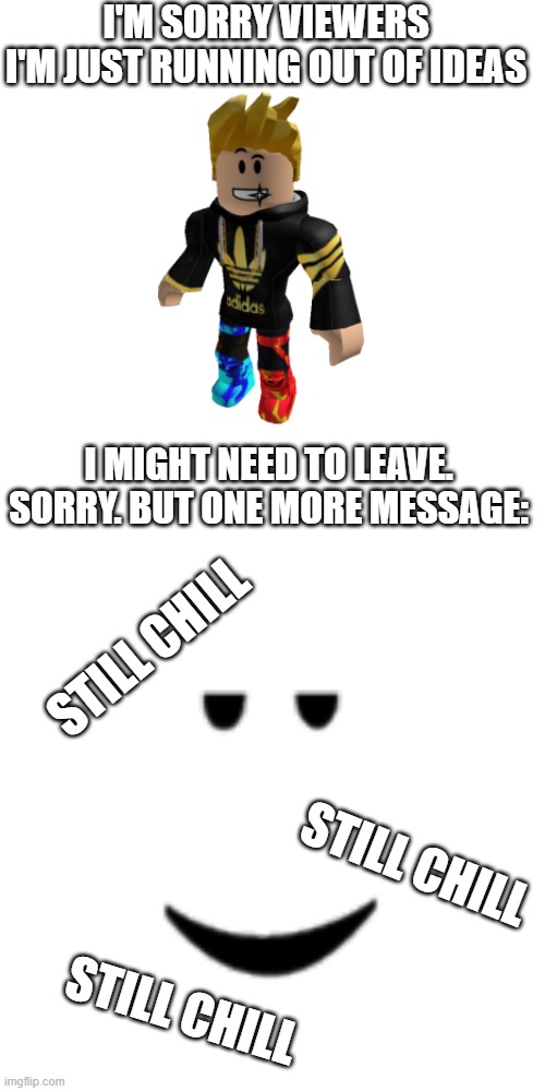Goodbye ImgFlip :( | I'M SORRY VIEWERS 
I'M JUST RUNNING OUT OF IDEAS; I MIGHT NEED TO LEAVE. 
SORRY. BUT ONE MORE MESSAGE:; STILL CHILL; STILL CHILL; STILL CHILL | image tagged in memes,blank transparent square | made w/ Imgflip meme maker