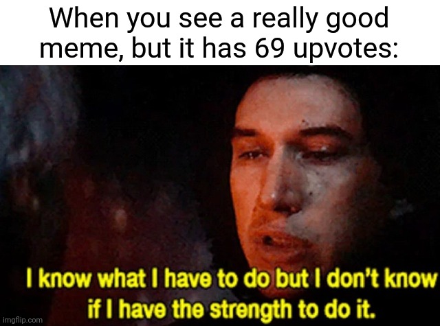 I know what I have to do but I don’t know if I have the strength | When you see a really good meme, but it has 69 upvotes: | image tagged in i know what i have to do but i don t know if i have the strength | made w/ Imgflip meme maker