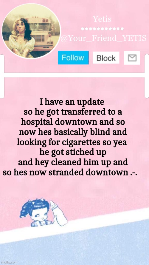 Btw Im talking about my father .-. | I have an update 
so he got transferred to a hospital downtown and so now hes basically blind and looking for cigarettes so yea 
he got stitched up and hey cleaned him up and so hes now stranded downtown .-. | image tagged in melanie yetis | made w/ Imgflip meme maker