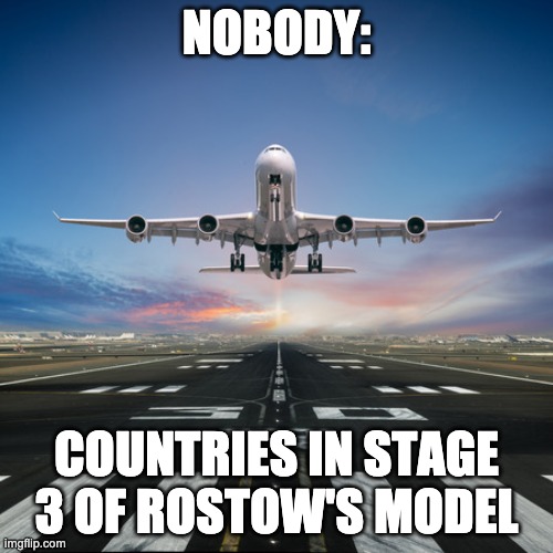 Hgap meme | NOBODY:; COUNTRIES IN STAGE 3 OF ROSTOW'S MODEL | image tagged in history | made w/ Imgflip meme maker