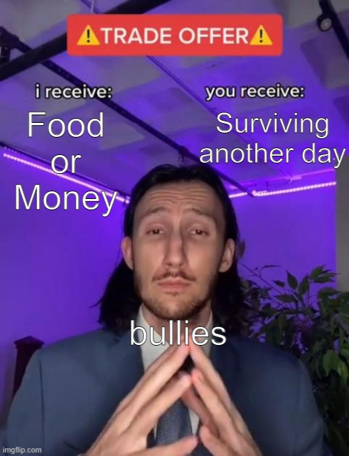 Prey on the weak- Some bully | Food or Money; Surviving another day; bullies | image tagged in trade offer,bully,school | made w/ Imgflip meme maker