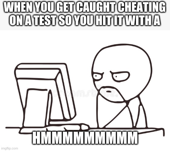caught cheating | WHEN YOU GET CAUGHT CHEATING ON A TEST SO YOU HIT IT WITH A; HMMMMMMMMM | image tagged in lol so funny | made w/ Imgflip meme maker