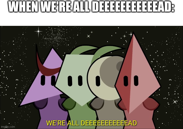 WE'RE ALL DEEEEEEEEAD | WHEN WE'RE ALL DEEEEEEEEEEEAD: | image tagged in we're all deeeeeeeead | made w/ Imgflip meme maker
