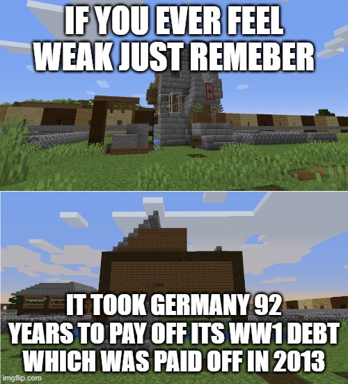 That was very expensive to take THAT long | IF YOU EVER FEEL WEAK JUST REMEBER; IT TOOK GERMANY 92 YEARS TO PAY OFF ITS WW1 DEBT WHICH WAS PAID OFF IN 2013 | image tagged in if you ever feel insecure,debt,germany | made w/ Imgflip meme maker