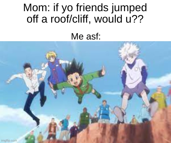 Gon, killua, leorio, and kurapika jumping off a cliff | Mom: if yo friends jumped off a roof/cliff, would u?? Me asf: | image tagged in hunter x hunter | made w/ Imgflip meme maker