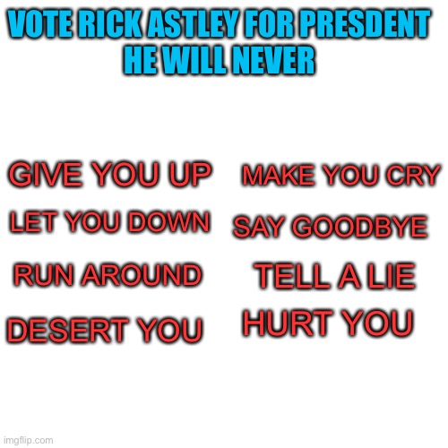 Vote Rick Astley of being the president in all of United states of America | VOTE RICK ASTLEY FOR PRESDENT; HE WILL NEVER; GIVE YOU UP; MAKE YOU CRY; LET YOU DOWN; SAY GOODBYE; RUN AROUND; TELL A LIE; HURT YOU; DESERT YOU | image tagged in memes,blank transparent square | made w/ Imgflip meme maker