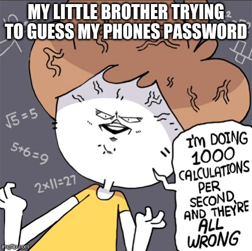 Phone is locked for 10 hours | MY LITTLE BROTHER TRYING TO GUESS MY PHONES PASSWORD | image tagged in im doing 1000 calculation per second and they're all wrong | made w/ Imgflip meme maker