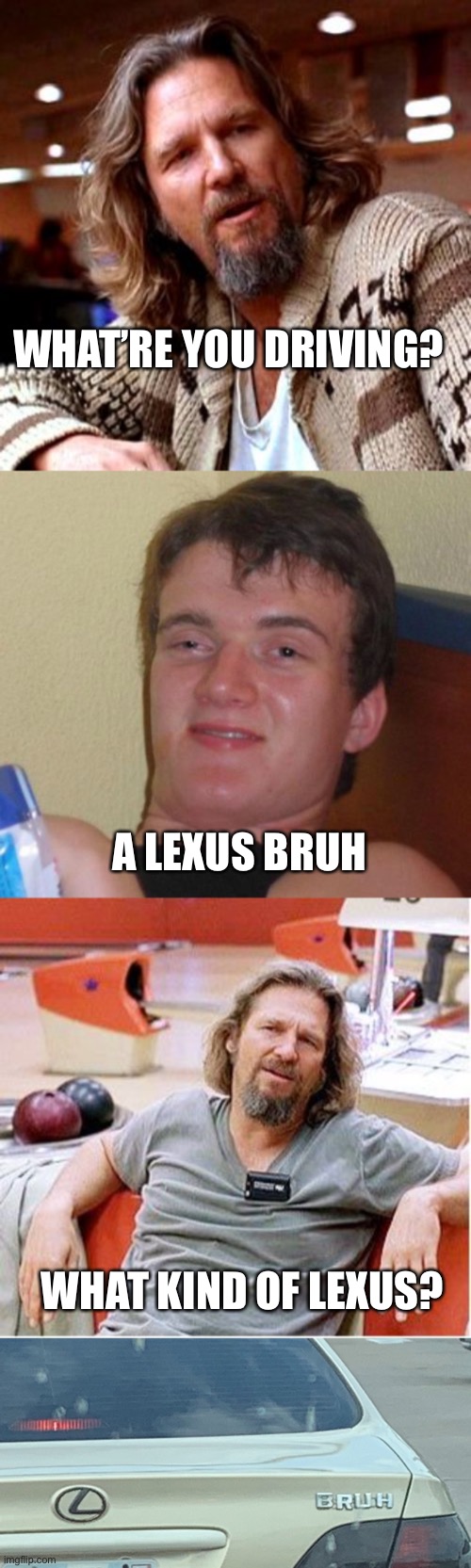 What kind of Lexus, bruh? | WHAT’RE YOU DRIVING? A LEXUS BRUH; WHAT KIND OF LEXUS? | image tagged in memes,confused lebowski,10 guy,big lebowski,lexus,bruh | made w/ Imgflip meme maker