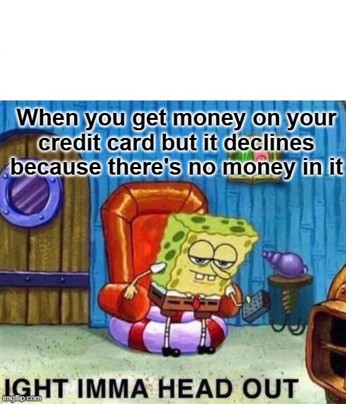 Spongebob Ight Imma Head Out | When you get money on your credit card but it declines because there's no money in it | image tagged in memes,spongebob ight imma head out | made w/ Imgflip meme maker