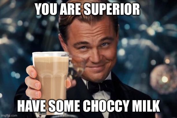 Leonardo Dicaprio Cheers Meme | YOU ARE SUPERIOR HAVE SOME CHOCCY MILK | image tagged in memes,leonardo dicaprio cheers | made w/ Imgflip meme maker