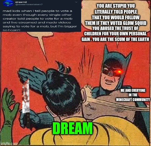 Dream deserves to be banned from every  Minecon after dis Cancer Tweet | YOU ARE STUPID YOU LITERALLY TOLD PEOPLE THAT YOU WOULD FOLLOW THEM IF THEY VOTED GLOW SQUID; YOU ABUSED THE TRUST OF CHILDREN FOR YOUR OWN PERSONAL GAIN . YOU ARE THE SCUM OF THE EARTH; ME AND EVERYONE IN THE MINECRAFT COMMUNITY; DREAM | image tagged in memes,batman slapping robin | made w/ Imgflip meme maker