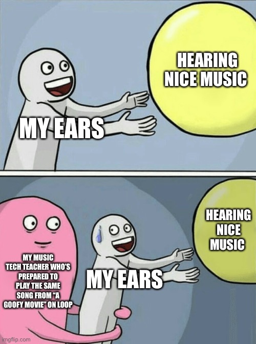 I have had enough! | HEARING NICE MUSIC; MY EARS; HEARING NICE MUSIC; MY MUSIC TECH TEACHER WHO’S PREPARED TO PLAY THE SAME SONG FROM “A GOOFY MOVIE” ON LOOP; MY EARS | image tagged in memes,running away balloon,bad music,make it stop,infinite,loop | made w/ Imgflip meme maker