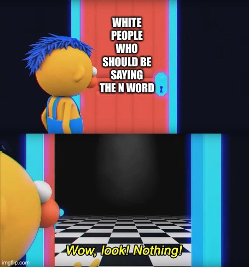 Wow look nothing! | WHITE PEOPLE WHO SHOULD BE SAYING THE N WORD | image tagged in wow look nothing | made w/ Imgflip meme maker