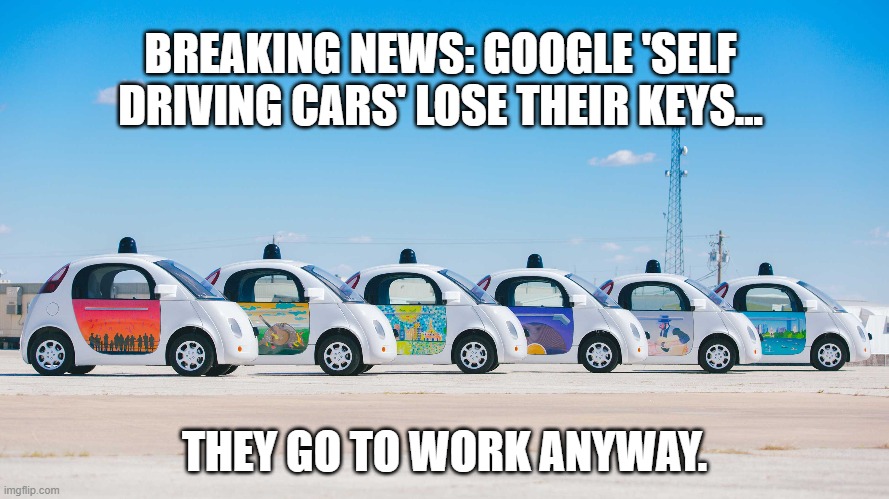 Work, Work, Work | BREAKING NEWS: GOOGLE 'SELF DRIVING CARS' LOSE THEIR KEYS... THEY GO TO WORK ANYWAY. | image tagged in google,self driving cars,not sure if,sure why not | made w/ Imgflip meme maker
